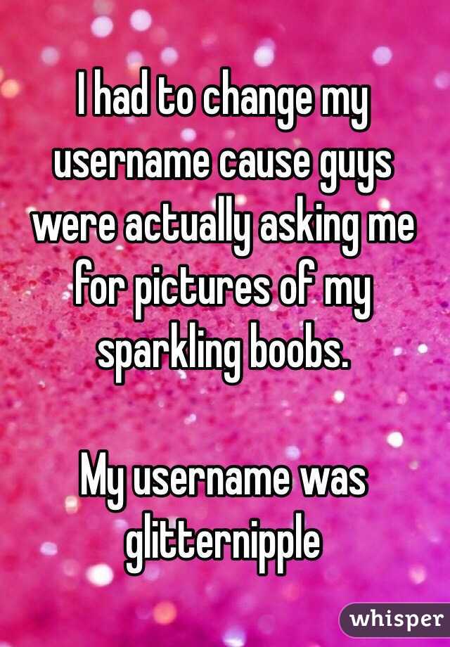 I had to change my username cause guys were actually asking me for pictures of my sparkling boobs. 

My username was glitternipple