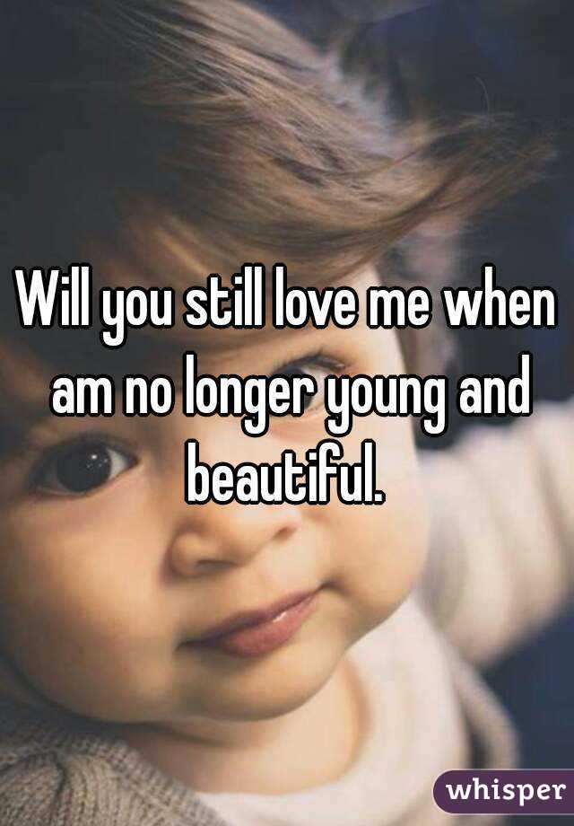 Will you still love me when am no longer young and beautiful. 