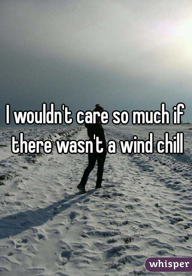 I wouldn't care so much if there wasn't a wind chill