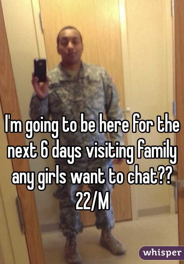I'm going to be here for the next 6 days visiting family any girls want to chat?? 22/M 