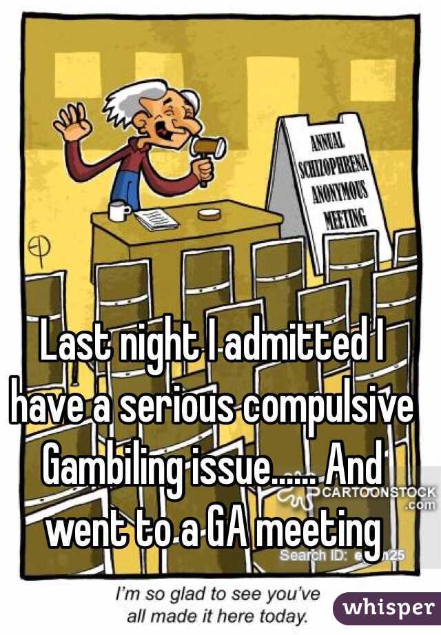 Last night I admitted I have a serious compulsive Gambiling issue...... And went to a GA meeting 