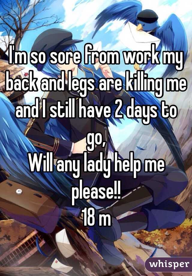 I'm so sore from work my back and legs are killing me and I still have 2 days to go,
Will any lady help me please!!
18 m