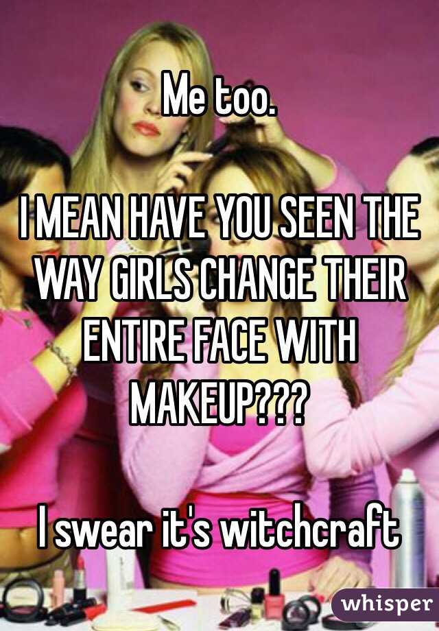 Me too.

I MEAN HAVE YOU SEEN THE WAY GIRLS CHANGE THEIR ENTIRE FACE WITH MAKEUP???

I swear it's witchcraft 