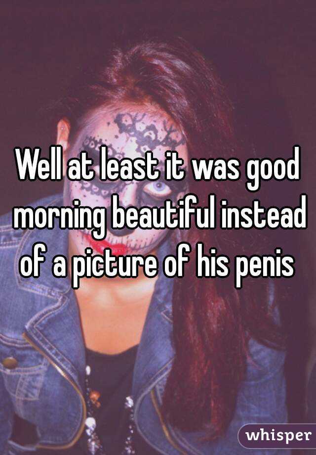 Well at least it was good morning beautiful instead of a picture of his penis 