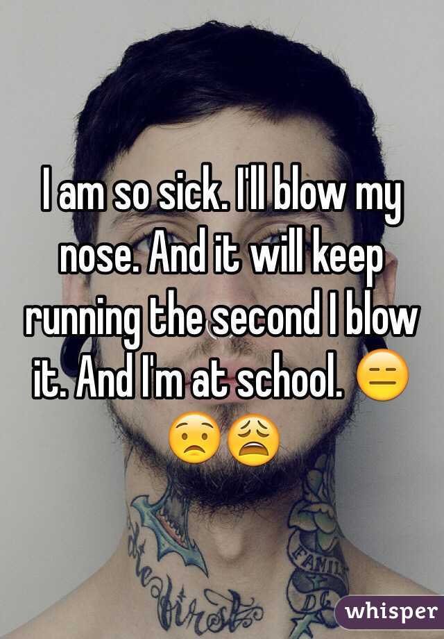 I am so sick. I'll blow my nose. And it will keep running the second I blow it. And I'm at school. 😑😟😩