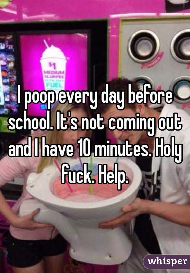 I poop every day before school. It's not coming out and I have 10 minutes. Holy fuck. Help. 