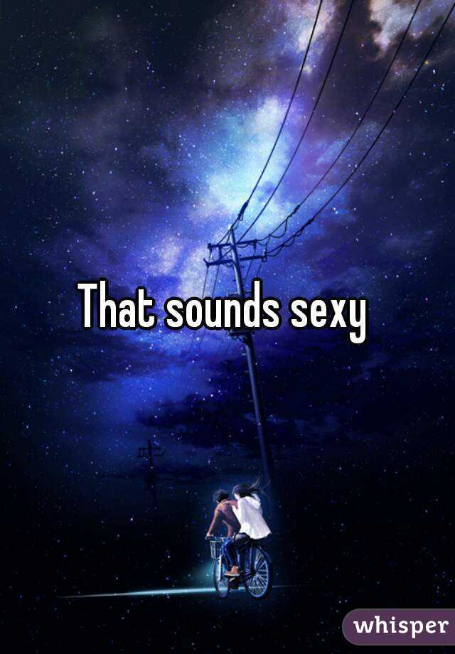 That sounds sexy 