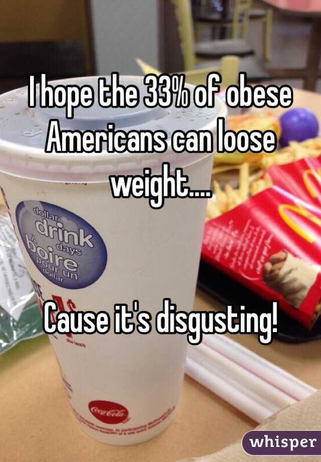 I hope the 33% of obese Americans can loose weight....


Cause it's disgusting!


