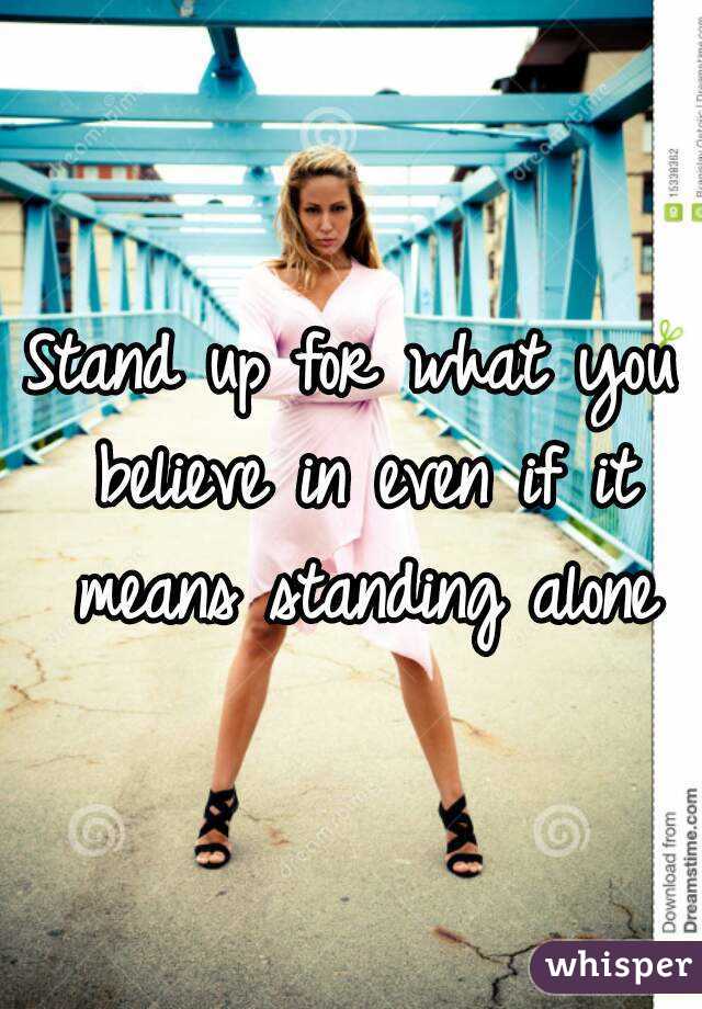 Stand up for what you believe in even if it means standing alone