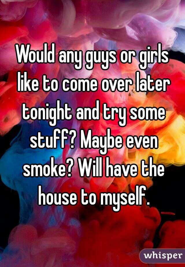 Would any guys or girls like to come over later tonight and try some stuff? Maybe even smoke? Will have the house to myself.