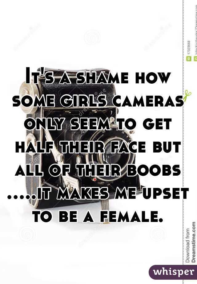 It's a shame how some girls cameras only seem to get half their face but all of their boobs
.....it makes me upset to be a female. 