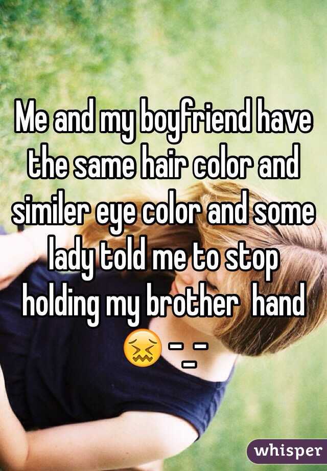 Me and my boyfriend have the same hair color and similer eye color and some lady told me to stop holding my brother  hand 😖 -_-