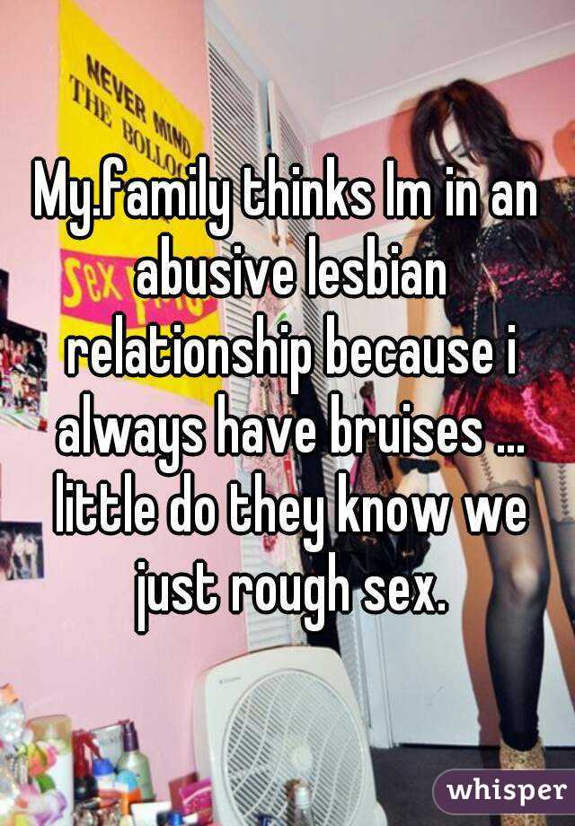 My.family thinks Im in an abusive lesbian relationship because i always have bruises ... little do they know we just rough sex.
