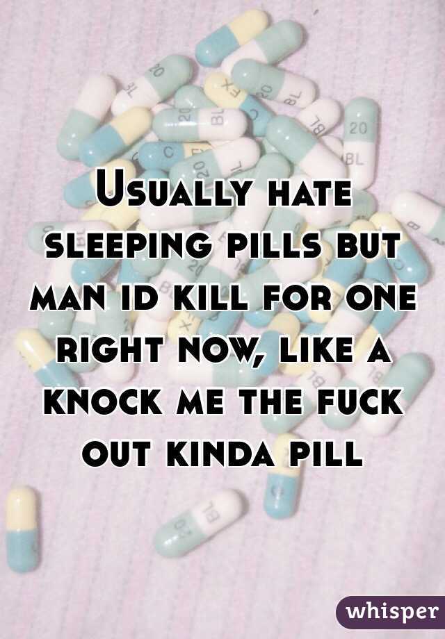 Usually hate sleeping pills but man id kill for one right now, like a knock me the fuck out kinda pill 