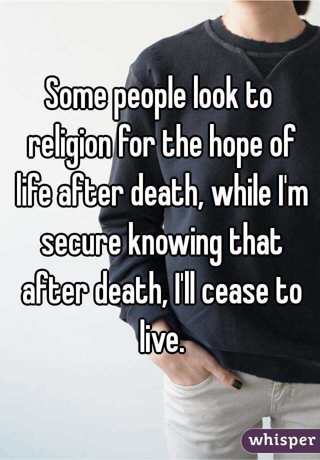 Some people look to religion for the hope of life after death, while I'm secure knowing that after death, I'll cease to live.
