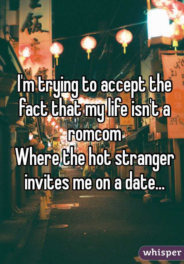I'm trying to accept the fact that my life isn't a romcom
Where the hot stranger invites me on a date...
