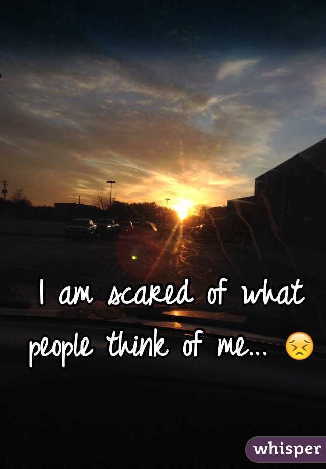 I am scared of what people think of me... 😣