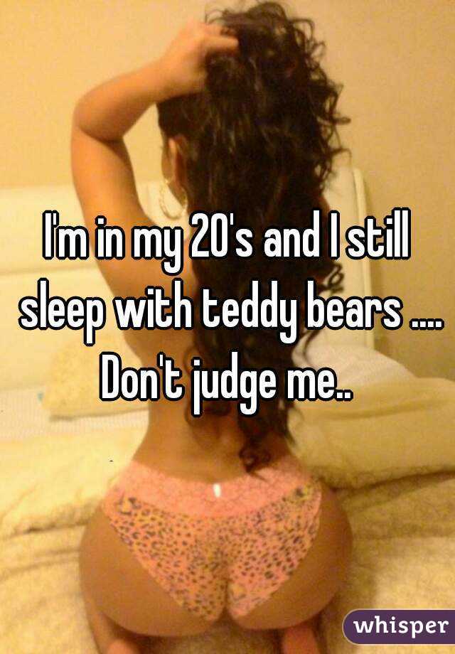 I'm in my 20's and I still sleep with teddy bears ....
Don't judge me..