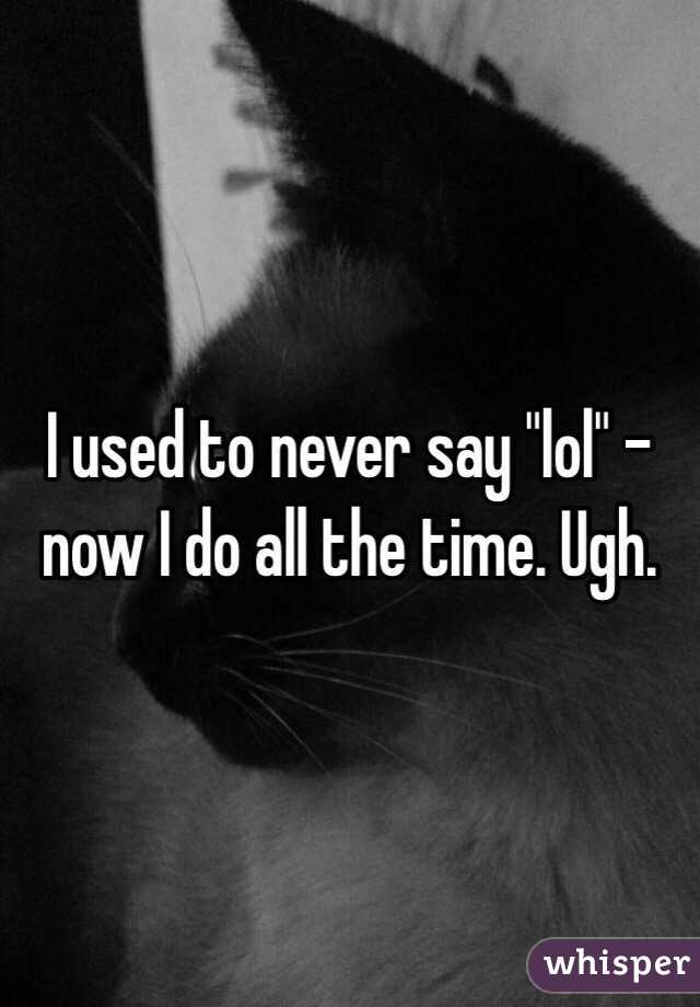 I used to never say "lol" - now I do all the time. Ugh. 