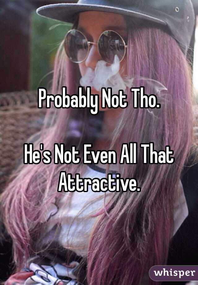 Probably Not Tho.

He's Not Even All That Attractive.
