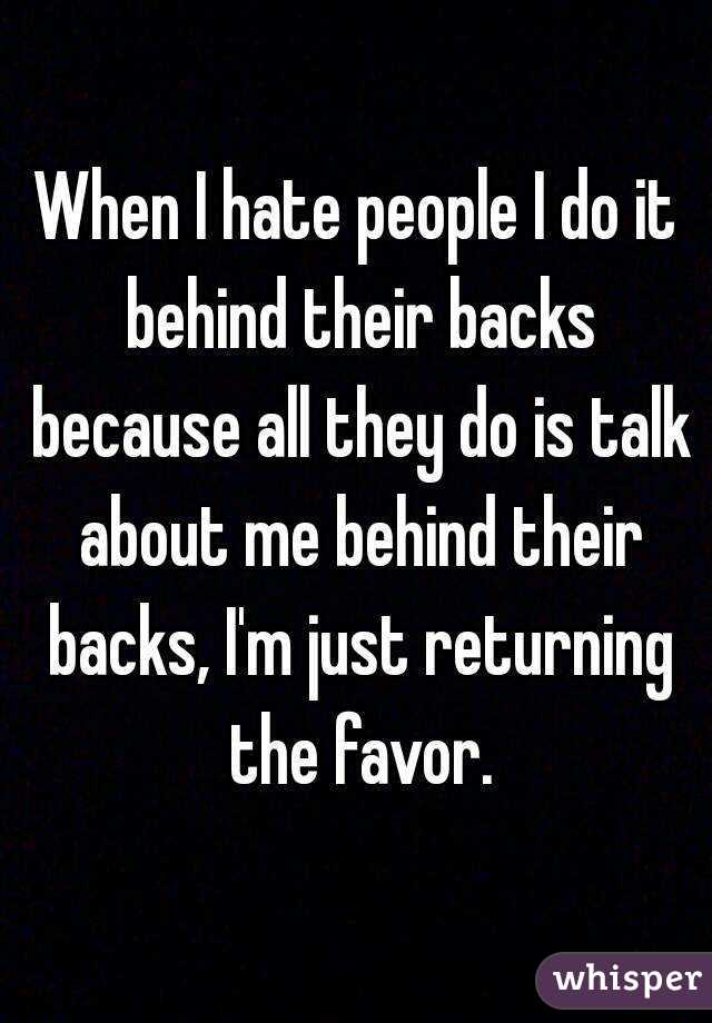 When I hate people I do it behind their backs because all they do is talk about me behind their backs, I'm just returning the favor.