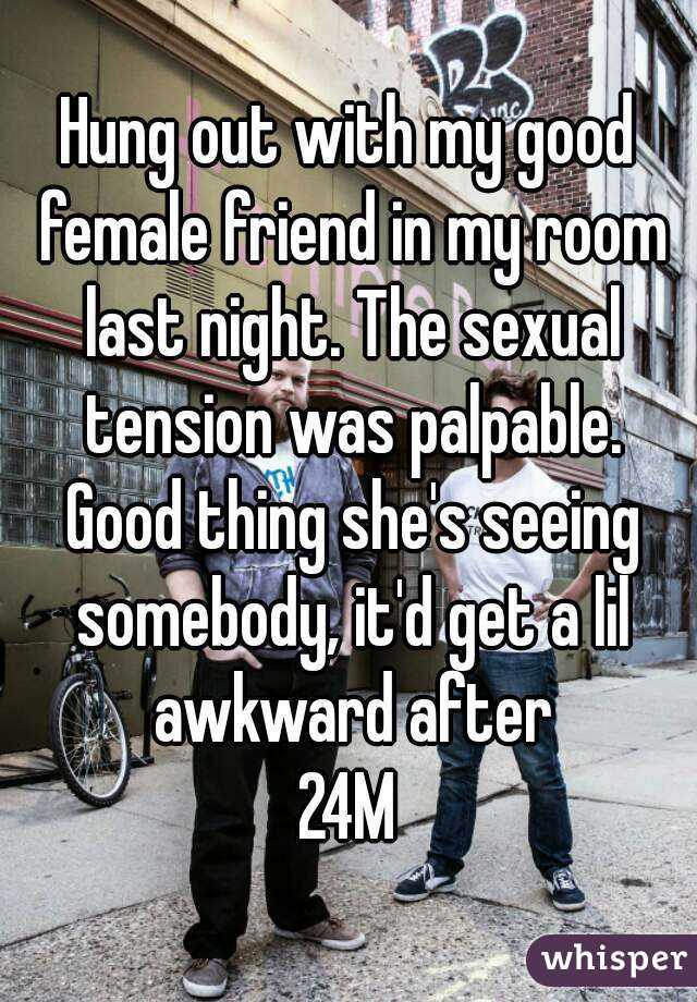Hung out with my good female friend in my room last night. The sexual tension was palpable. Good thing she's seeing somebody, it'd get a lil awkward after
24M