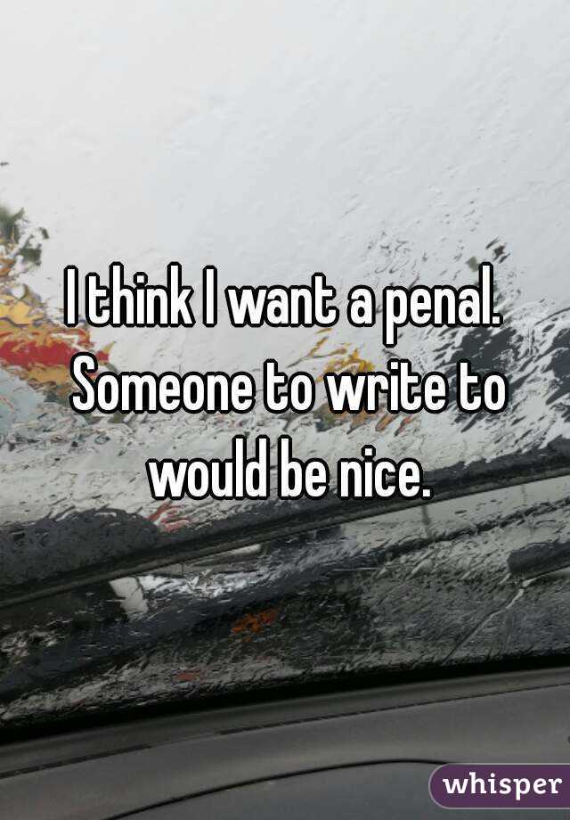 I think I want a penal. Someone to write to would be nice.
