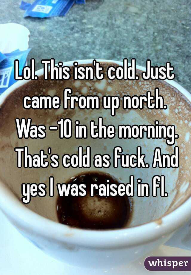 Lol. This isn't cold. Just came from up north.  Was -10 in the morning. That's cold as fuck. And yes I was raised in fl. 