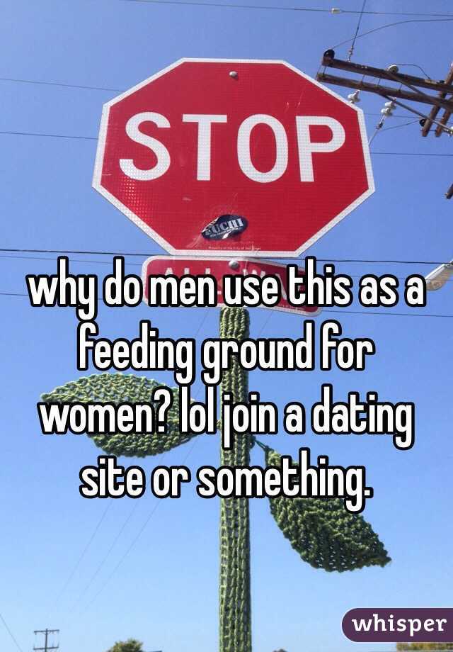 why do men use this as a feeding ground for women? lol join a dating site or something. 