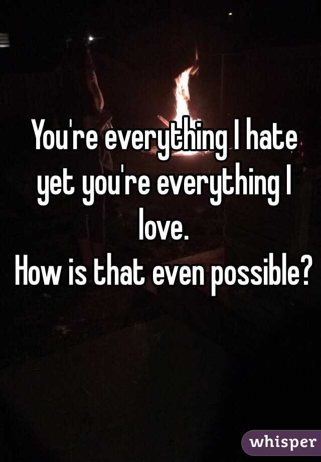You're everything I hate yet you're everything I love. 
How is that even possible? 