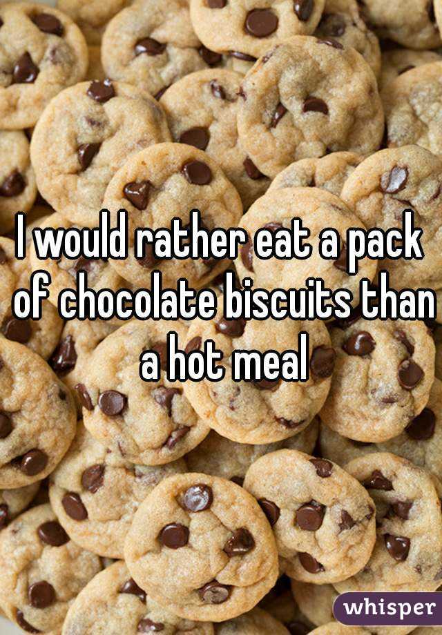 I would rather eat a pack of chocolate biscuits than a hot meal