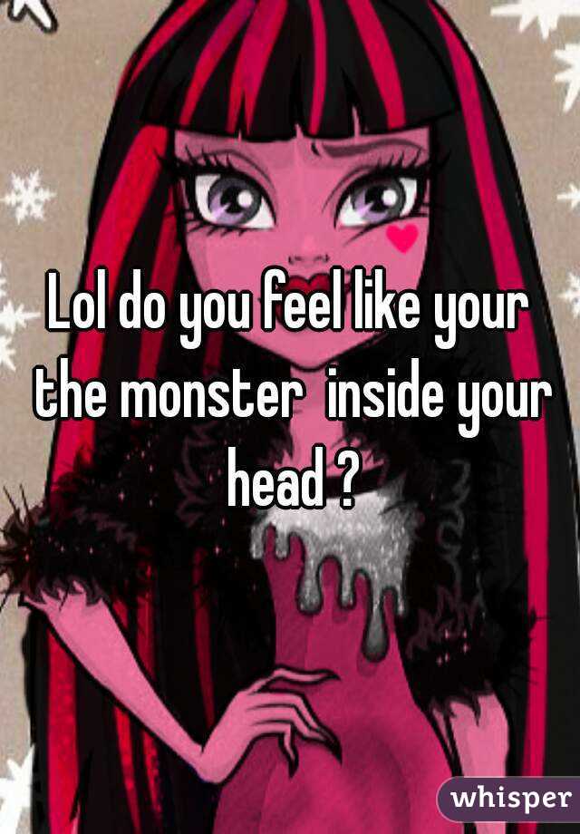 Lol do you feel like your the monster  inside your head ?