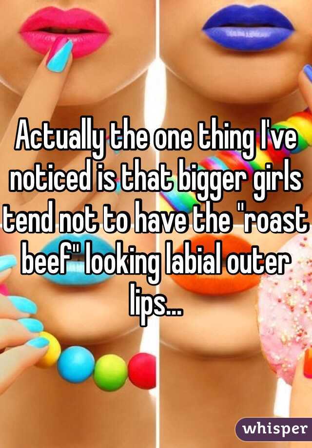 Actually the one thing I've noticed is that bigger girls tend not to have the "roast beef" looking labial outer lips...