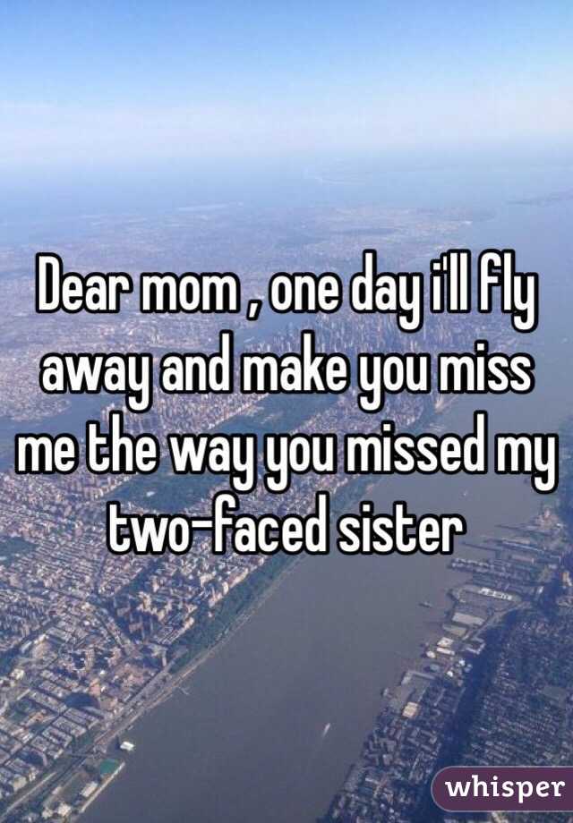 Dear mom , one day i'll fly away and make you miss me the way you missed my two-faced sister 
