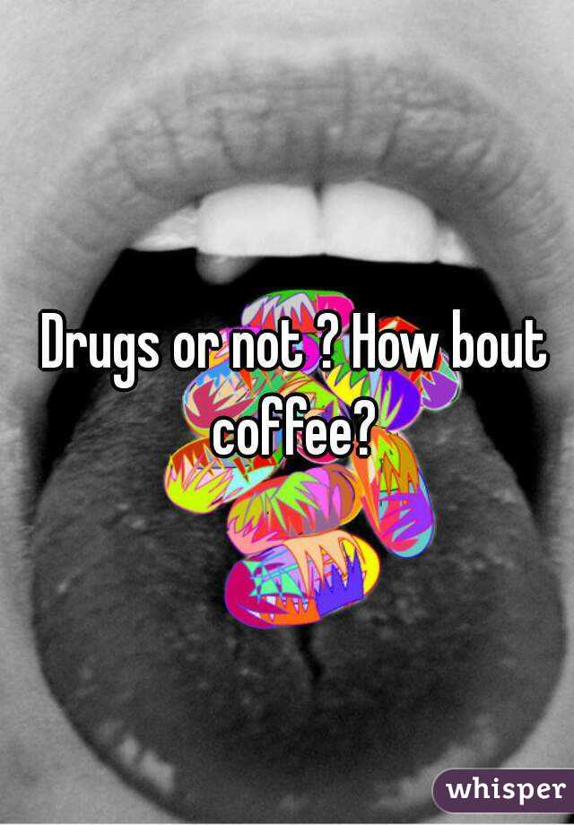 Drugs or not ? How bout coffee? 