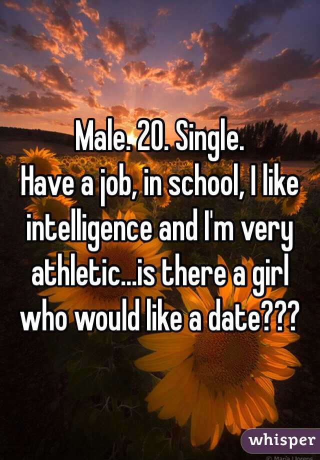 Male. 20. Single.
Have a job, in school, I like intelligence and I'm very athletic...is there a girl who would like a date???