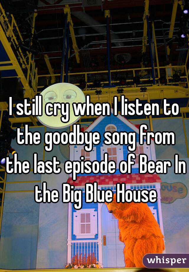 I still cry when I listen to the goodbye song from the last episode of Bear In the Big Blue House