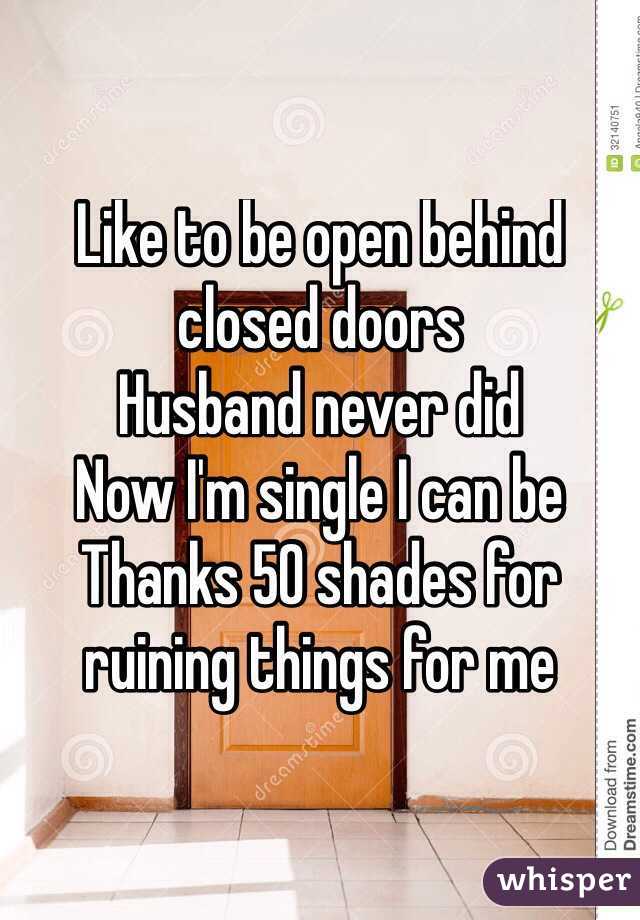Like to be open behind closed doors
Husband never did
Now I'm single I can be
Thanks 50 shades for ruining things for me 
