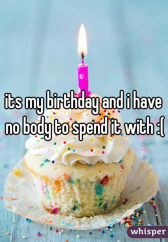its my birthday and i have no body to spend it with :(