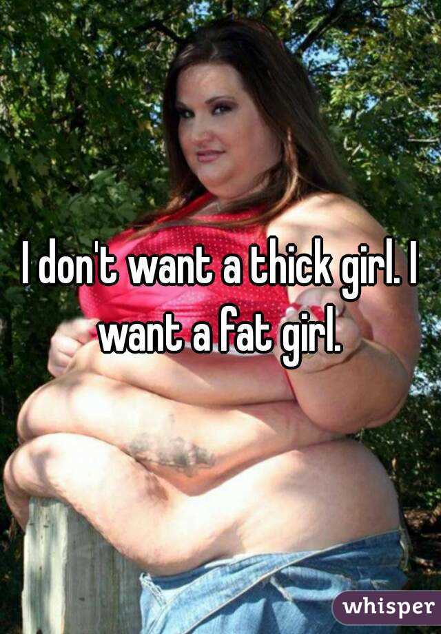 I don't want a thick girl. I want a fat girl. 