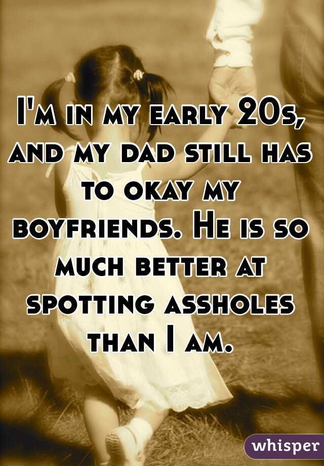 I'm in my early 20s, and my dad still has to okay my boyfriends. He is so much better at spotting assholes than I am.