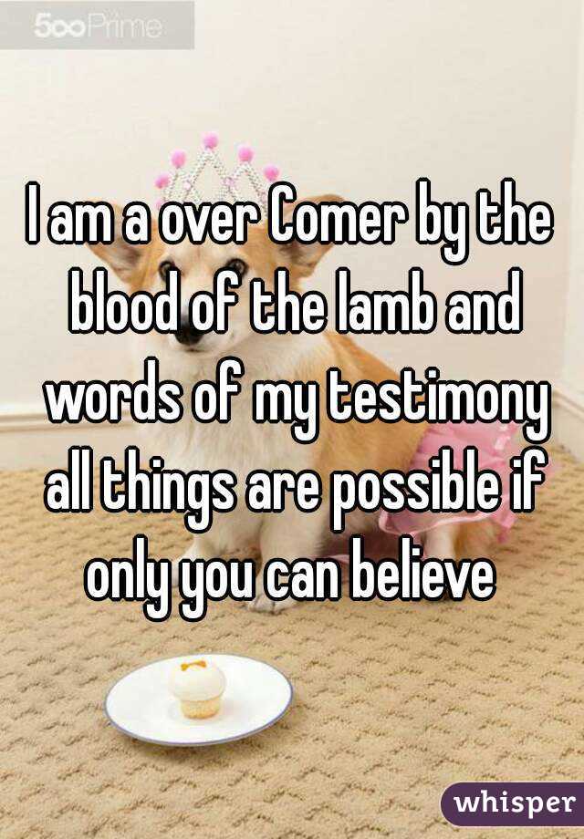 I am a over Comer by the blood of the lamb and words of my testimony all things are possible if only you can believe 
