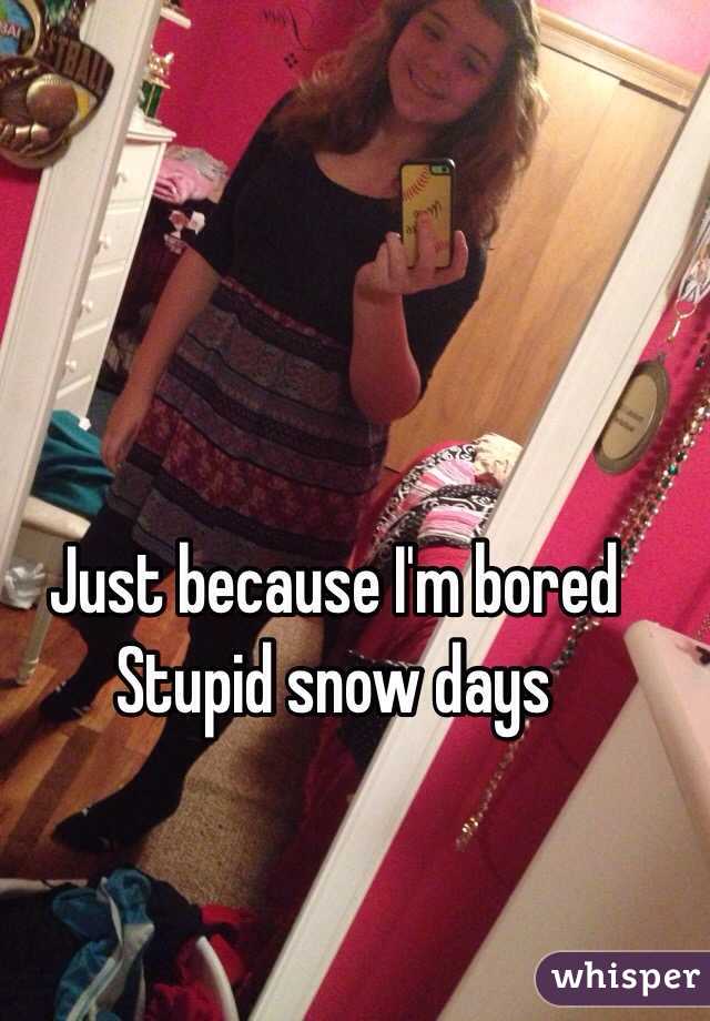 Just because I'm bored 
  Stupid snow days 
