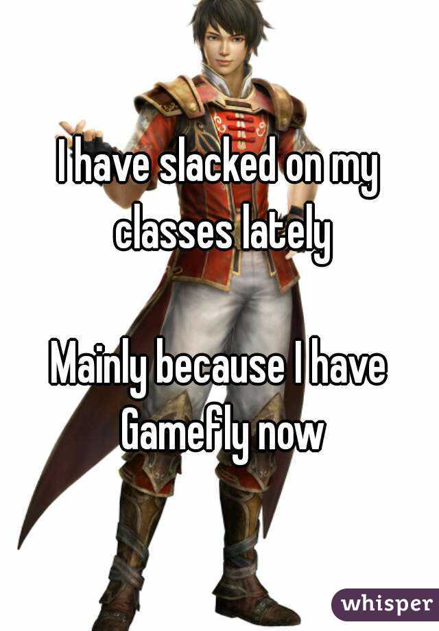 I have slacked on my classes lately

Mainly because I have Gamefly now
