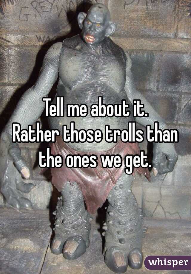 Tell me about it. 
Rather those trolls than the ones we get. 