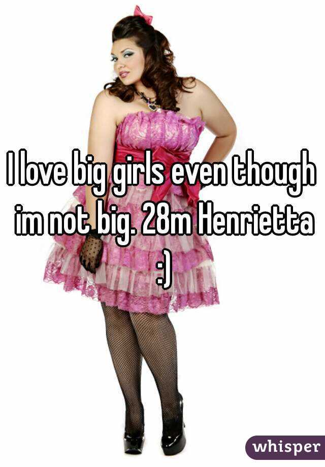 I love big girls even though im not big. 28m Henrietta :)