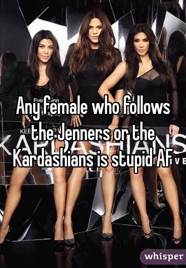Any female who follows the Jenners or the Kardashians is stupid AF