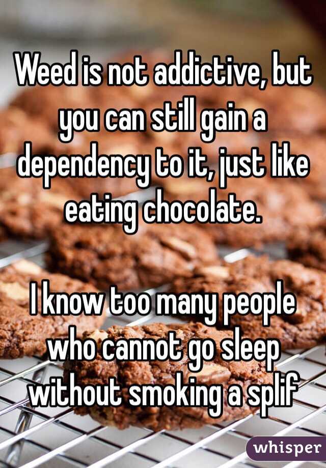 Weed is not addictive, but you can still gain a dependency to it, just like eating chocolate.

I know too many people who cannot go sleep without smoking a splif 