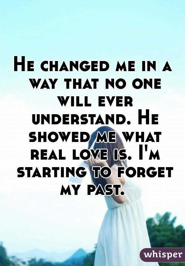 He changed me in a way that no one will ever understand. He showed me what real love is. I'm starting to forget my past. 