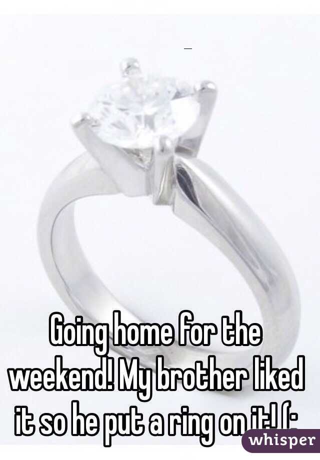 Going home for the weekend! My brother liked it so he put a ring on it! (: